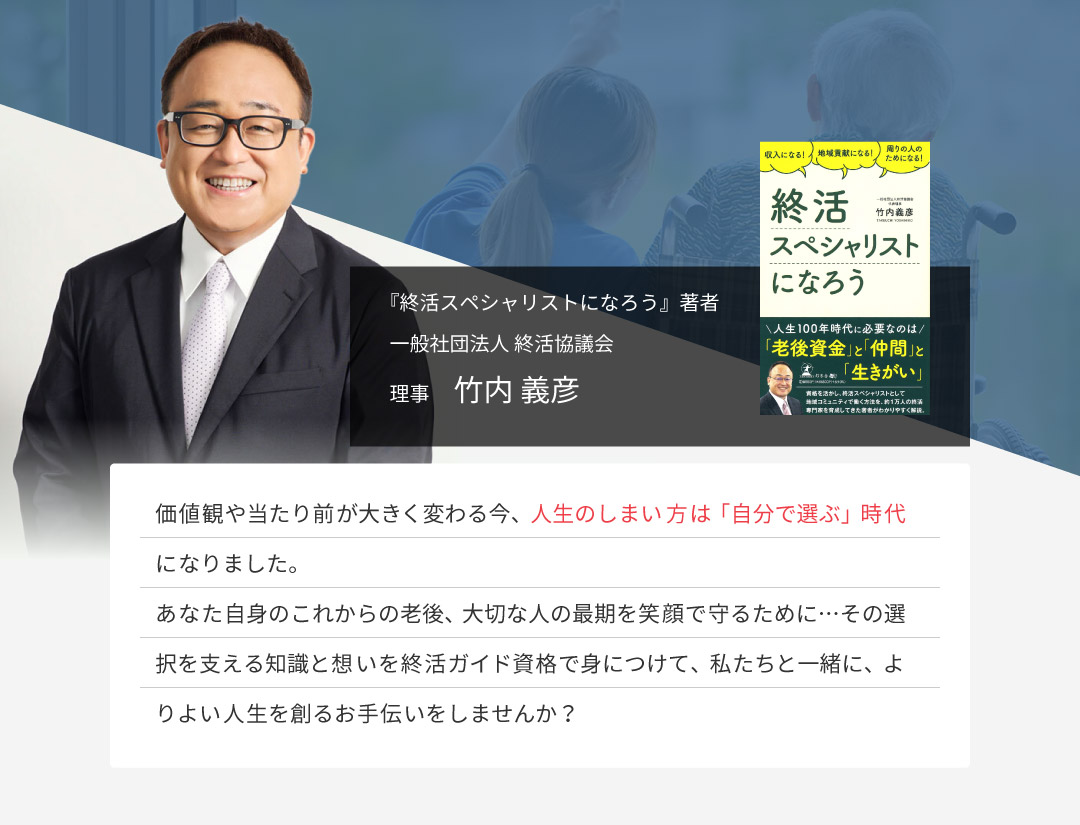 『終活スペシャリストになろう』著者　一般社団法人 終活協議会 理事　竹内 義彦／価値観や当たり前が大きく変わる今、人生のしまい方は「自分で選ぶ」時代になりました。あなた自身のこれからの老後、大切な人の最期を笑顔で守るために…その選択を支える知識と想いを終活ガイド資格で身につけて、私たちと一緒に、よりよい人生を創るお手伝いをしませんか？