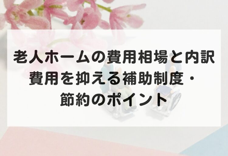 老人ホームの費用相場と内訳｜費用を抑える補助制度・節約のポイントの画像