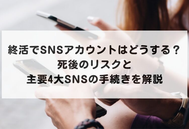 終活でSNSアカウントはどうする？死後のリスクと主要4大SNSの手続きを解説の画像