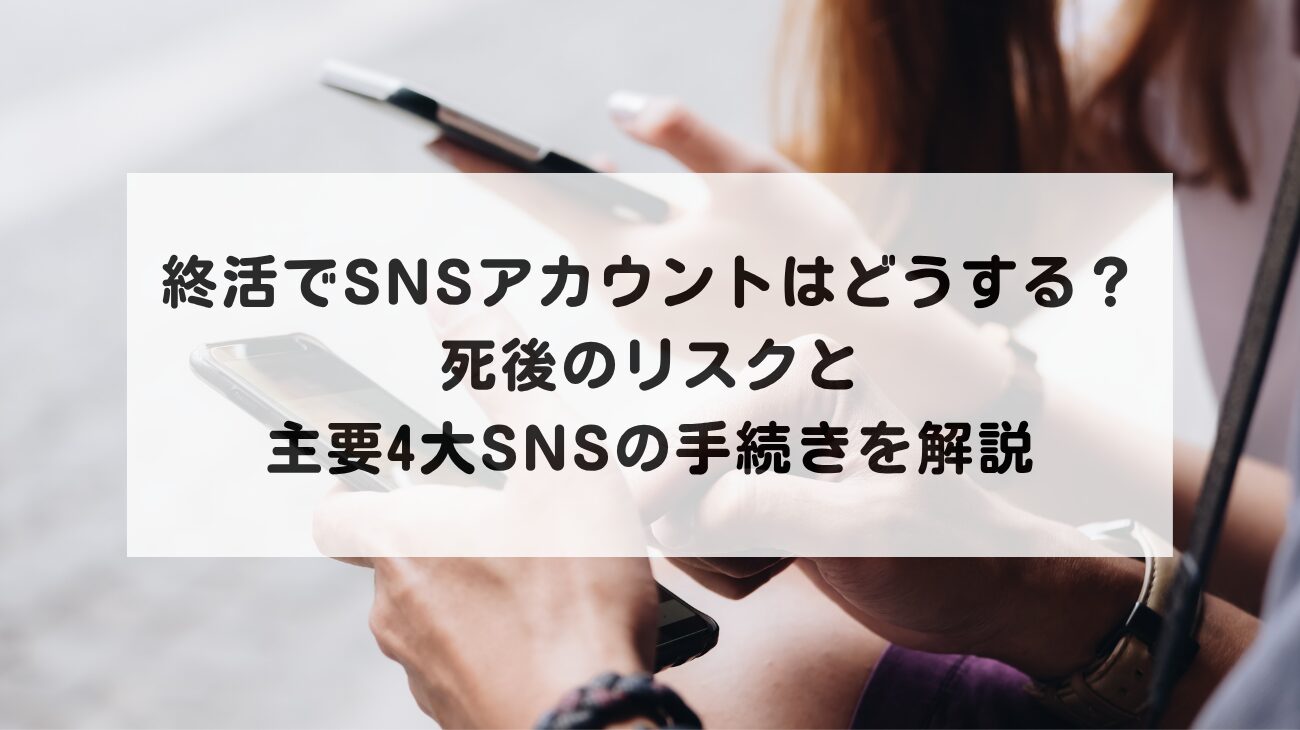 終活でSNSアカウントはどうする？死後のリスクと主要4大SNSの手続きを解説の画像