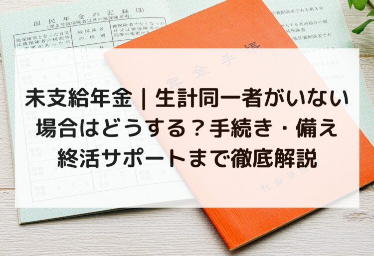 未支給年金｜生計同一者がいない場合はどうする？手続き・備え・終活サポートまで徹底解説の画像