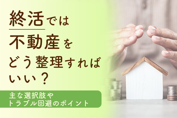終活では不動産をどう整理すればいい？主な選択肢やトラブル回避のポイントの画像